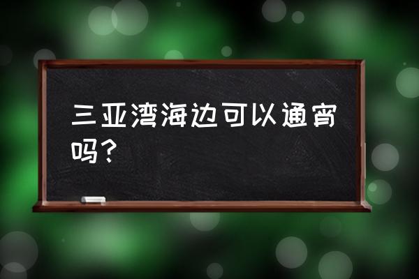 三亚晚上去哪里逛 三亚湾海边可以通宵吗？