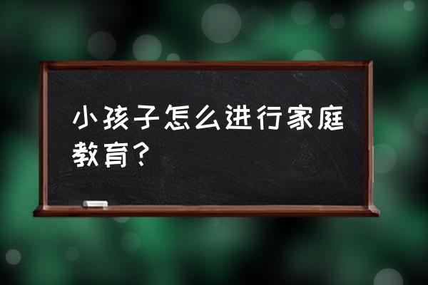 如何从小教育好自己的孩子 小孩子怎么进行家庭教育？