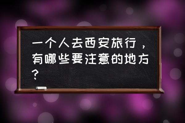 西安市自助旅游攻略 一个人去西安旅行，有哪些要注意的地方？