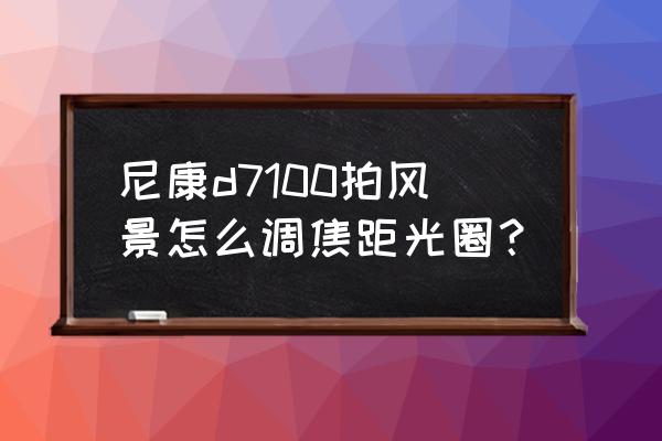 尼康d7100光圈在哪儿设置 尼康d7100拍风景怎么调焦距光圈？