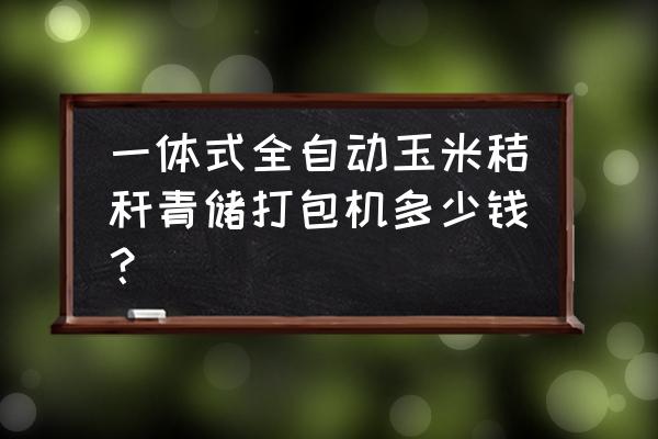 青储打包机全自动不缠网 一体式全自动玉米秸秆青储打包机多少钱？