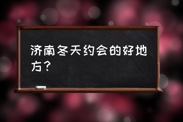 冬天适合情侣舒适放松的去处 济南冬天约会的好地方？