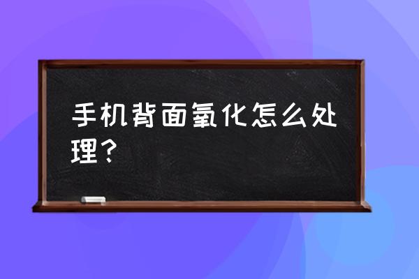 手机边框抛光后怎么防止氧化 手机背面氧化怎么处理？