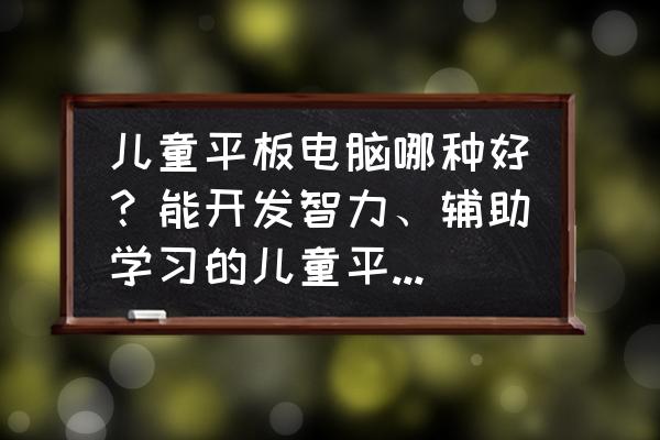 什么儿童平板电脑最好 儿童平板电脑哪种好？能开发智力、辅助学习的儿童平板有哪些？