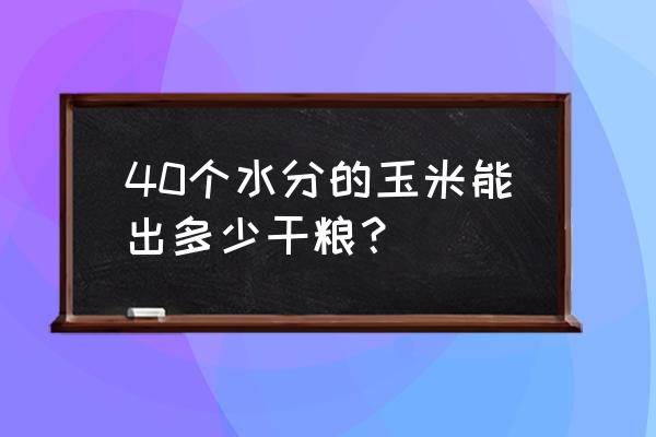 100斤23个水玉米出多少干粮 40个水分的玉米能出多少干粮？