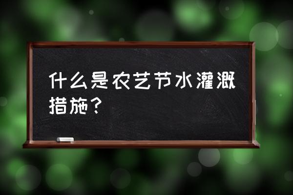 农田节水灌溉方法有哪些 什么是农艺节水灌溉措施？