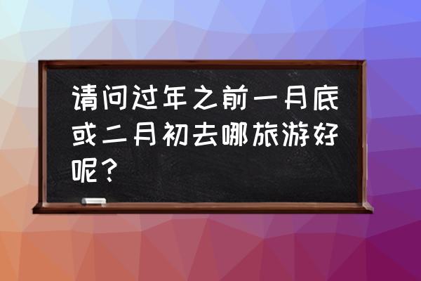 二月下旬国外旅游攻略 请问过年之前一月底或二月初去哪旅游好呢？