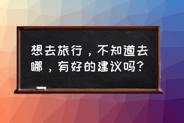 去哪儿旅行平台官网 想去旅行，不知道去哪，有好的建议吗？