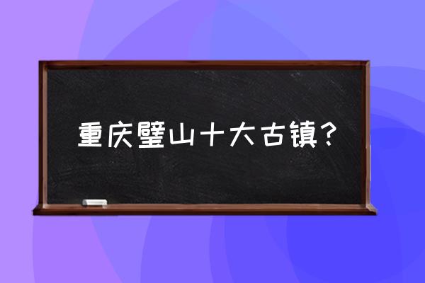 大足区附近有哪里好玩的景区 重庆璧山十大古镇？