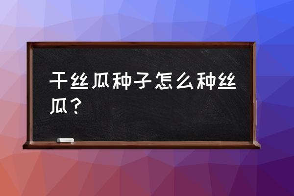 种丝瓜种子怎么发芽快一点 干丝瓜种子怎么种丝瓜？