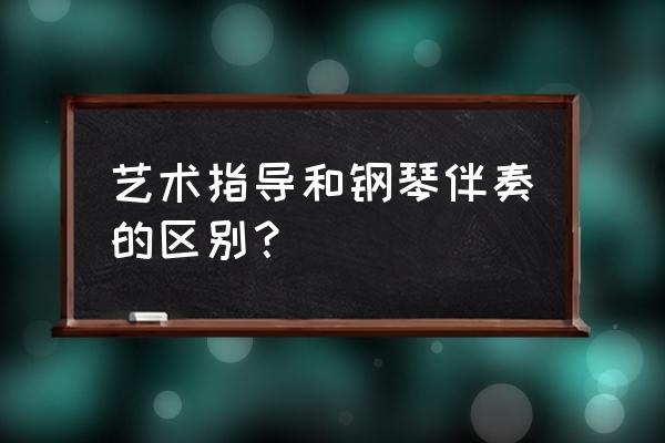 钢琴伴奏入门教学 艺术指导和钢琴伴奏的区别？