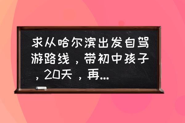 青岛出发带孩子自驾游攻略 求从哈尔滨出发自驾游路线，带初中孩子，20天，再青岛要呆三天？