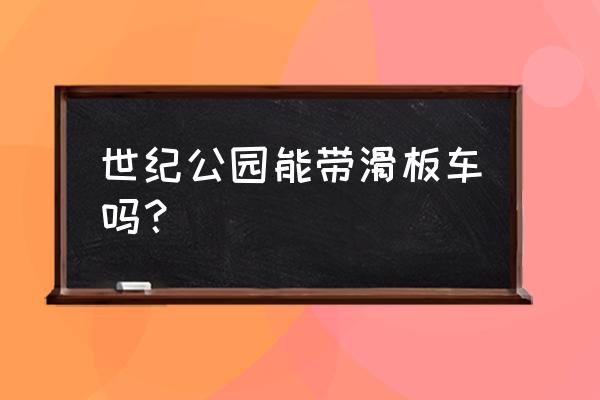 世纪公园如何网上预约门票 世纪公园能带滑板车吗？