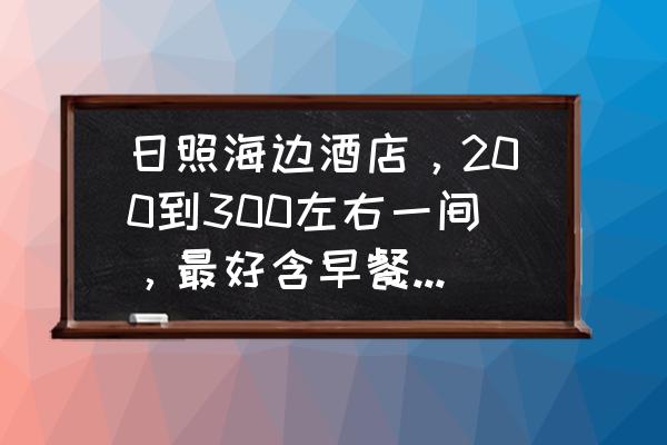 日照海滨国家森林公园住宿攻略 日照海边酒店，200到300左右一间，最好含早餐，哪一家好？