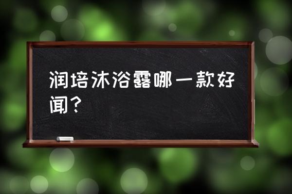 便宜好闻沐浴露分享 润培沐浴露哪一款好闻？