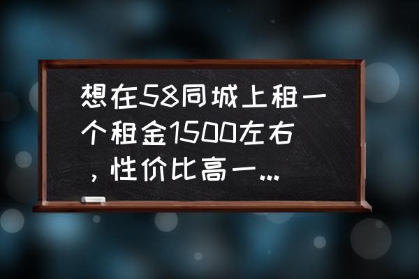 出去租房子住需要准备什么东西 想在58同城上租一个租金1500左右，性价比高一些的房子，该怎么找？