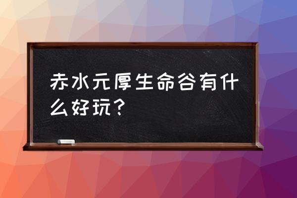 元厚生命谷附近有什么好玩的 赤水元厚生命谷有什么好玩？