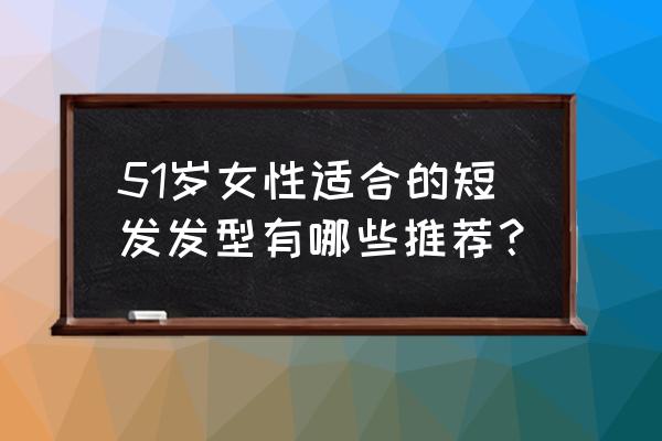 四十多岁的女人梳什么发型好看 51岁女性适合的短发发型有哪些推荐？