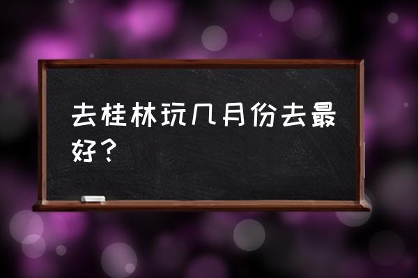 去桂林旅游几月份去最好 去桂林玩几月份去最好？