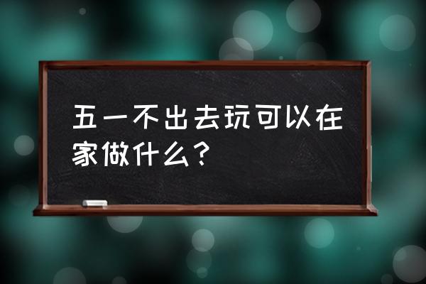 五一小长假没钱怎么计划 五一不出去玩可以在家做什么？