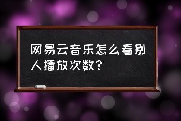 怎么在网易云上找别人的歌单 网易云音乐怎么看别人播放次数？