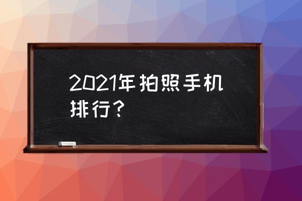 拍照像素最好的手机排行榜 2021年拍照手机排行？