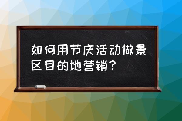 旅游景区经营现状分析 如何用节庆活动做景区目的地营销？