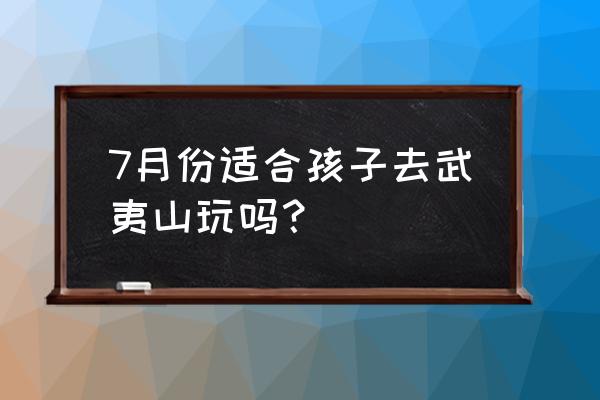 武夷山适合什么时候旅游 7月份适合孩子去武夷山玩吗？