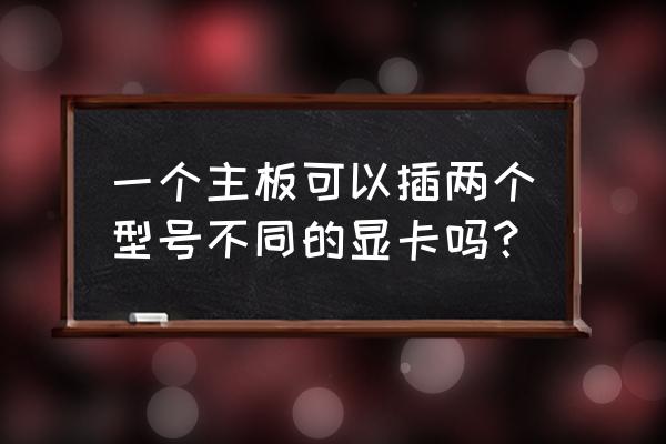 电脑能装不同的两张显卡 一个主板可以插两个型号不同的显卡吗？