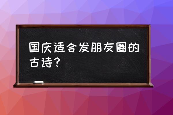 马上国庆怎么发朋友圈 国庆适合发朋友圈的古诗？