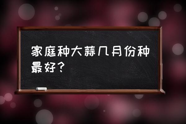 大蒜播种适宜时间 家庭种大蒜几月份种最好？