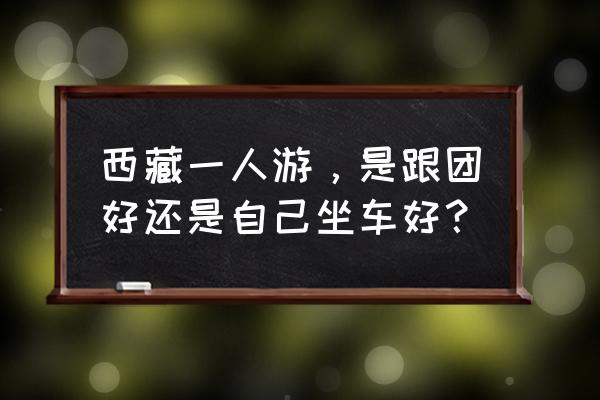 西藏游是跟团走还是自己走 西藏一人游，是跟团好还是自己坐车好？