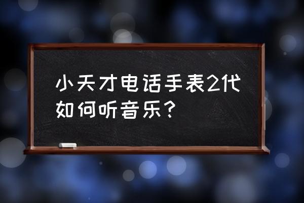 小天才网易云音乐扫二维码扫不了 小天才电话手表2代如何听音乐？