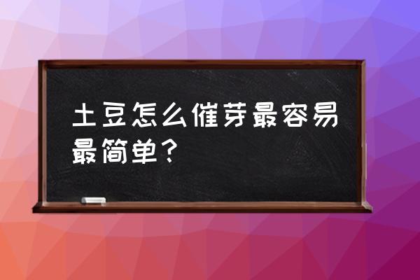 土豆怎么催芽最容易最简单 土豆怎么催芽最容易最简单？