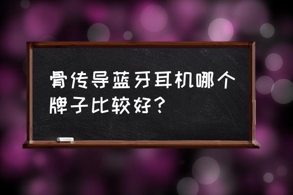 口碑最好的骨传导耳机 骨传导蓝牙耳机哪个牌子比较好？