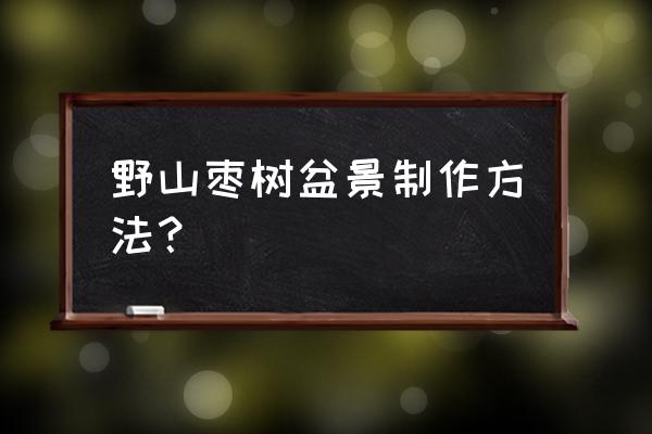 龙爪枣怎么画简笔画 野山枣树盆景制作方法？