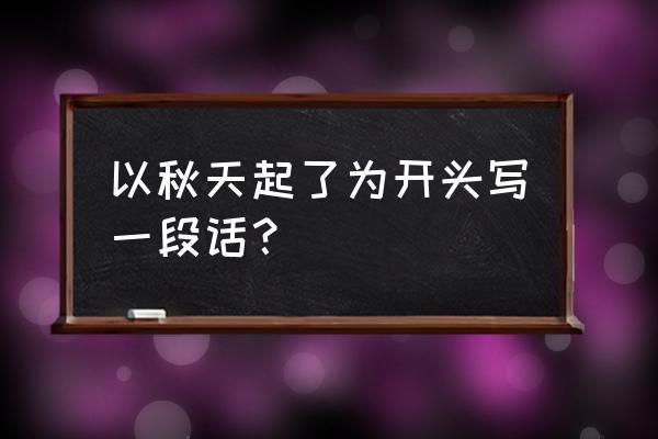 写秋天的开头和结尾怎么写 以秋天起了为开头写一段话？