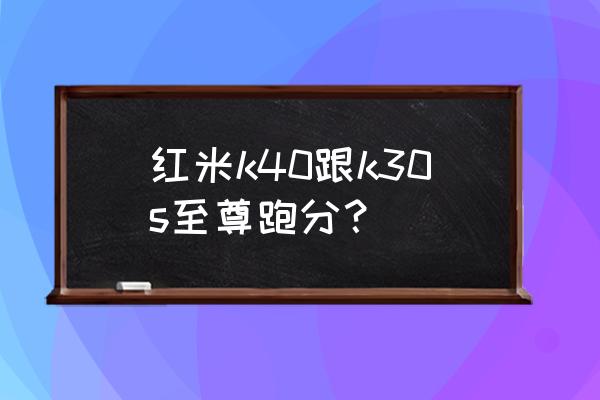 qq飞车s至尊全部车型 红米k40跟k30s至尊跑分？