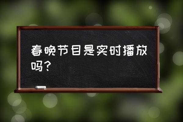 春晚怎么做到直播的 春晚节目是实时播放吗？