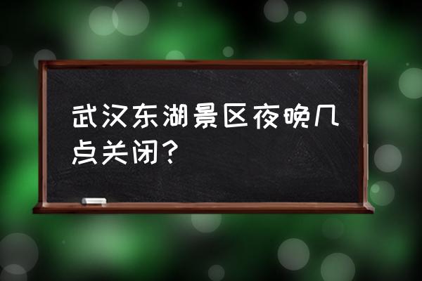 现在武汉东湖景区游玩攻略 武汉东湖景区夜晚几点关闭？