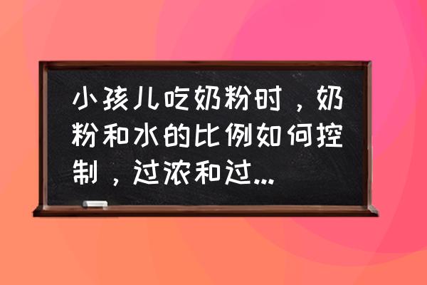 怎么给宝宝按比例冲泡奶粉 小孩儿吃奶粉时，奶粉和水的比例如何控制，过浓和过稀对孩子有什么影响？