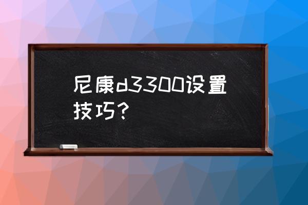 尼康单反d3300相机教程 尼康d3300设置技巧？