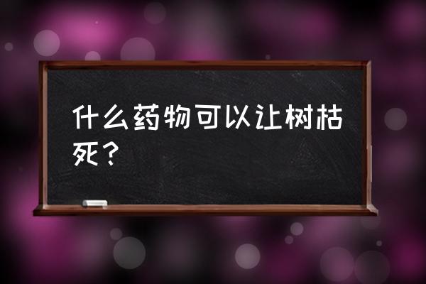 什么除草剂不伤杨树 什么药物可以让树枯死？