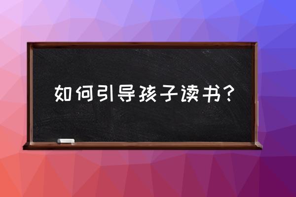 有效陪伴孩子成长的最佳方法 如何引导孩子读书？