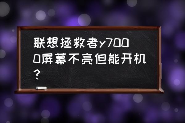 联想y7000p打开时直接黑了 联想拯救者y7000屏幕不亮但能开机？