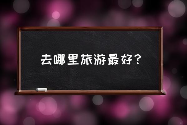 国内旅游哪里最便宜 去哪里旅游最好？