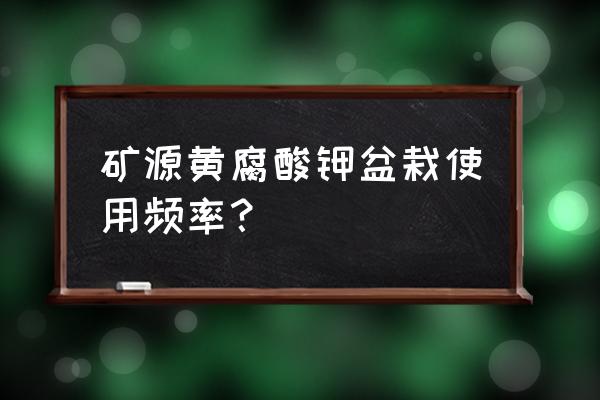 矿源黄腐酸钾 矿源黄腐酸钾盆栽使用频率？