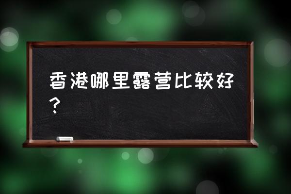 麦理浩径全程攻略山顶可以露营吗 香港哪里露营比较好？