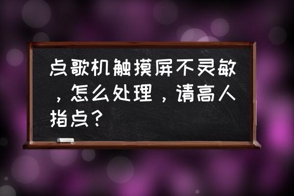 点歌机恢复出厂设置触屏失灵 点歌机触摸屏不灵敏，怎么处理，请高人指点？