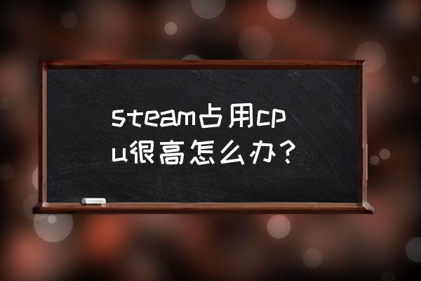 电脑cpu占用很高怎么降低 steam占用cpu很高怎么办？